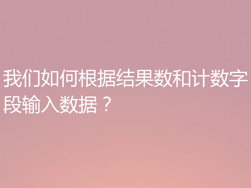 我们如何根据结果数和计数字段输入数据？
