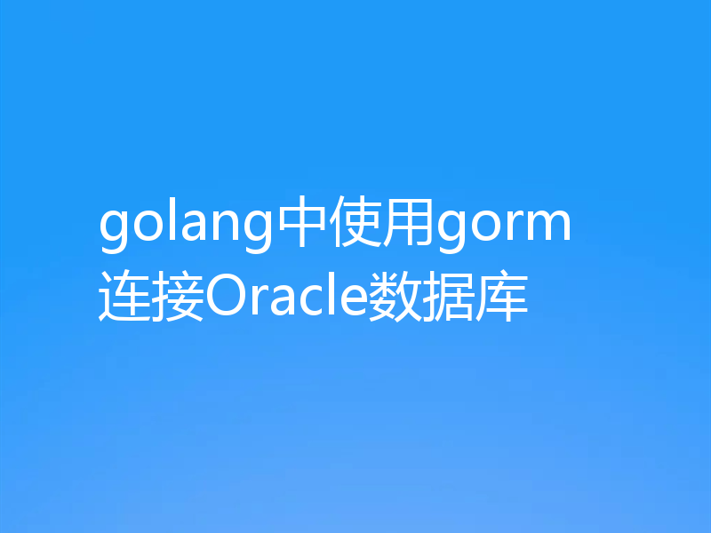 golang中使用gorm连接Oracle数据库