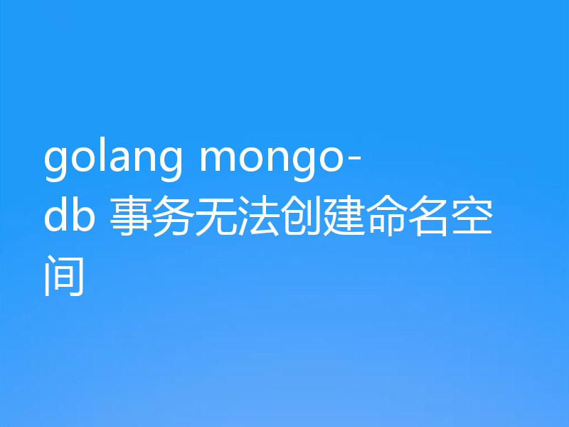 golang mongo-db 事务无法创建命名空间