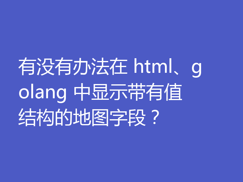 有没有办法在 html、golang 中显示带有值结构的地图字段？