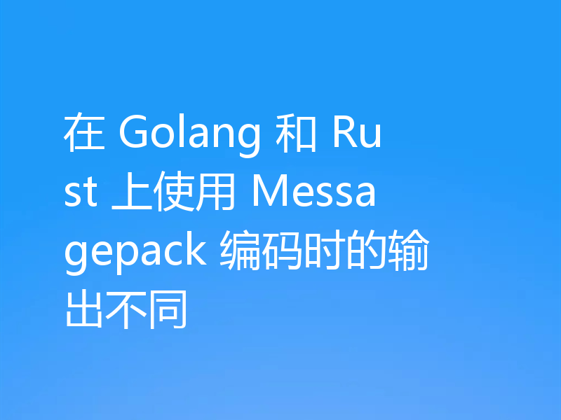 在 Golang 和 Rust 上使用 Messagepack 编码时的输出不同