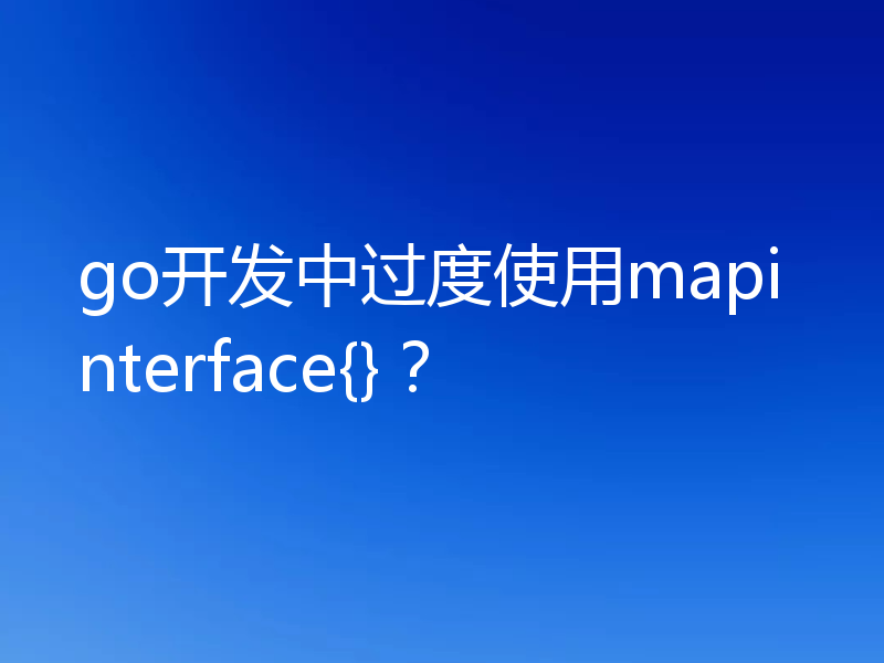go开发中过度使用mapinterface{}？