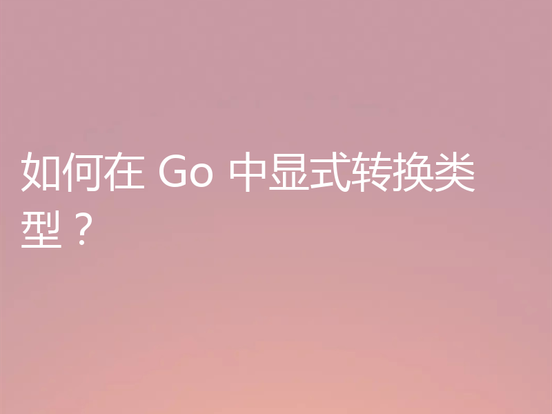如何在 Go 中显式转换类型？