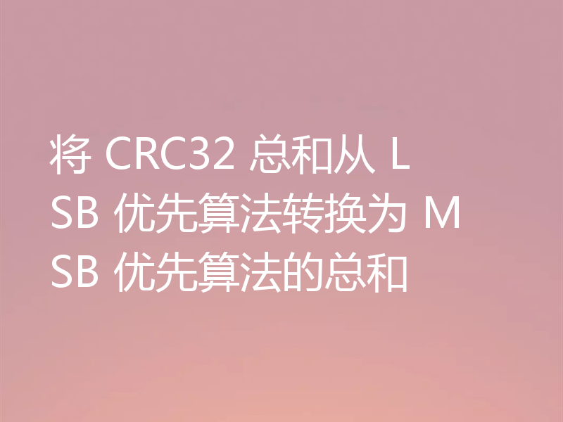 将 CRC32 总和从 LSB 优先算法转换为 MSB 优先算法的总和