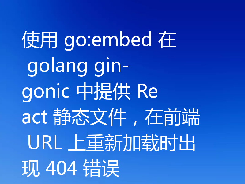 使用 go:embed 在 golang gin-gonic 中提供 React 静态文件，在前端 URL 上重新加载时出现 404 错误