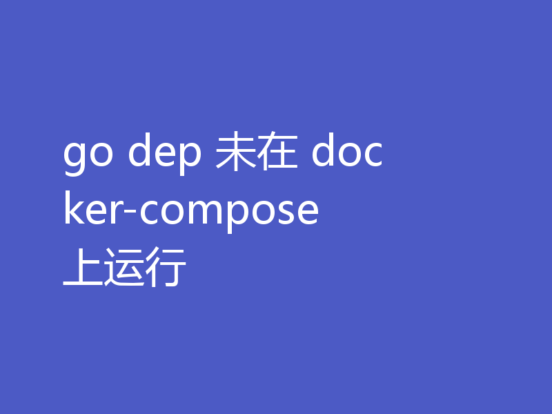 go dep 未在 docker-compose 上运行