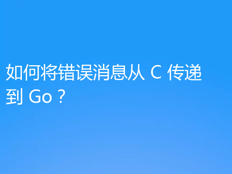如何将错误消息从 C 传递到 Go？