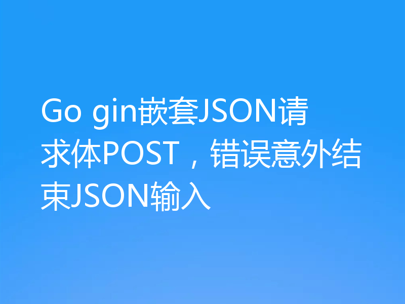 Go gin嵌套JSON请求体POST，错误意外结束JSON输入