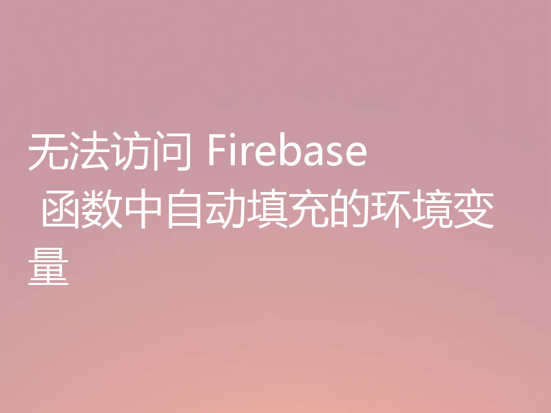 无法访问 Firebase 函数中自动填充的环境变量