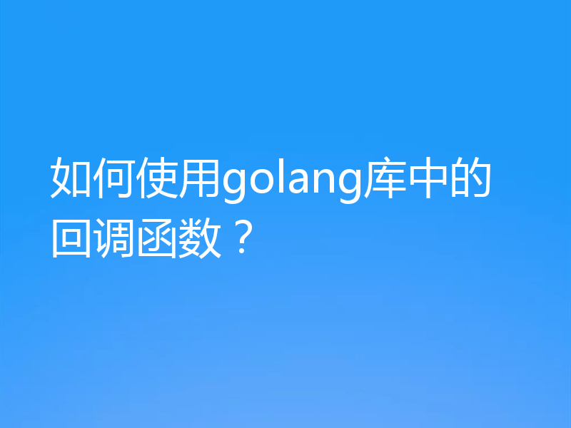 如何使用golang库中的回调函数？