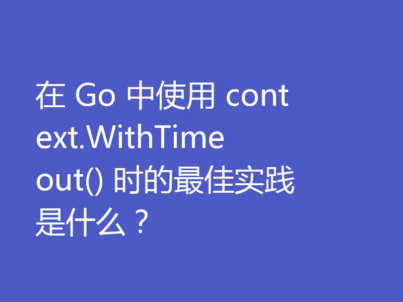 在 Go 中使用 context.WithTimeout() 时的最佳实践是什么？