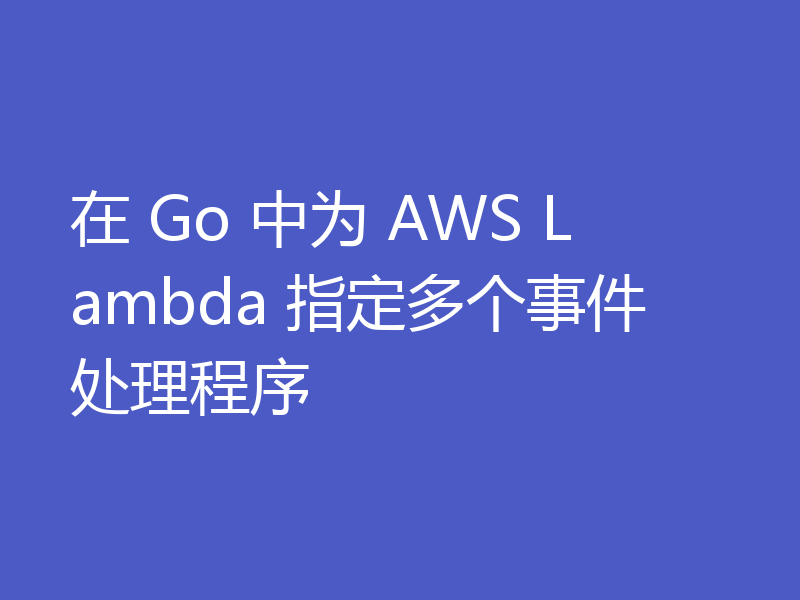 在 Go 中为 AWS Lambda 指定多个事件处理程序