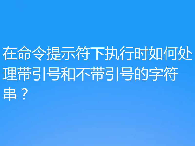 在命令提示符下执行时如何处理带引号和不带引号的字符串？