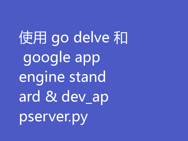 使用 go delve 和 google app engine standard & dev_appserver.py
