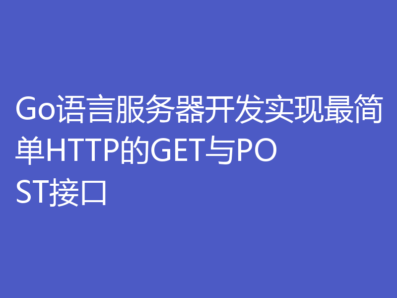 Go语言服务器开发实现最简单HTTP的GET与POST接口
