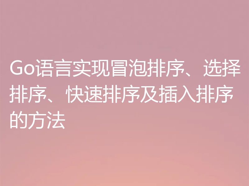 Go语言实现冒泡排序、选择排序、快速排序及插入排序的方法