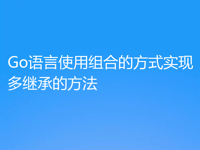 Go语言使用组合的方式实现多继承的方法