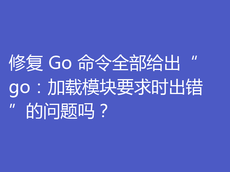 修复 Go 命令全部给出“go：加载模块要求时出错”的问题吗？