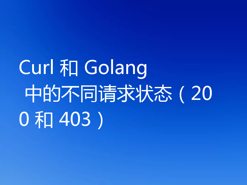 Curl 和 Golang 中的不同请求状态（200 和 403）
