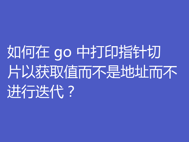 如何在 go 中打印指针切片以获取值而不是地址而不进行迭代？