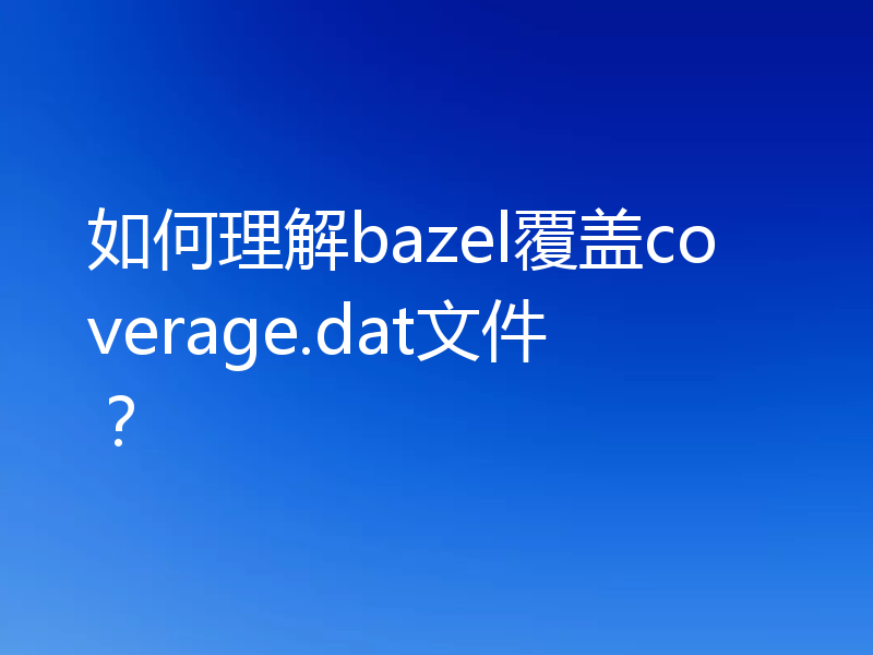 如何理解bazel覆盖coverage.dat文件？