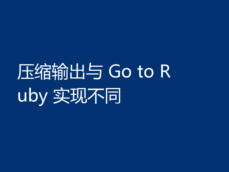 压缩输出与 Go to Ruby 实现不同