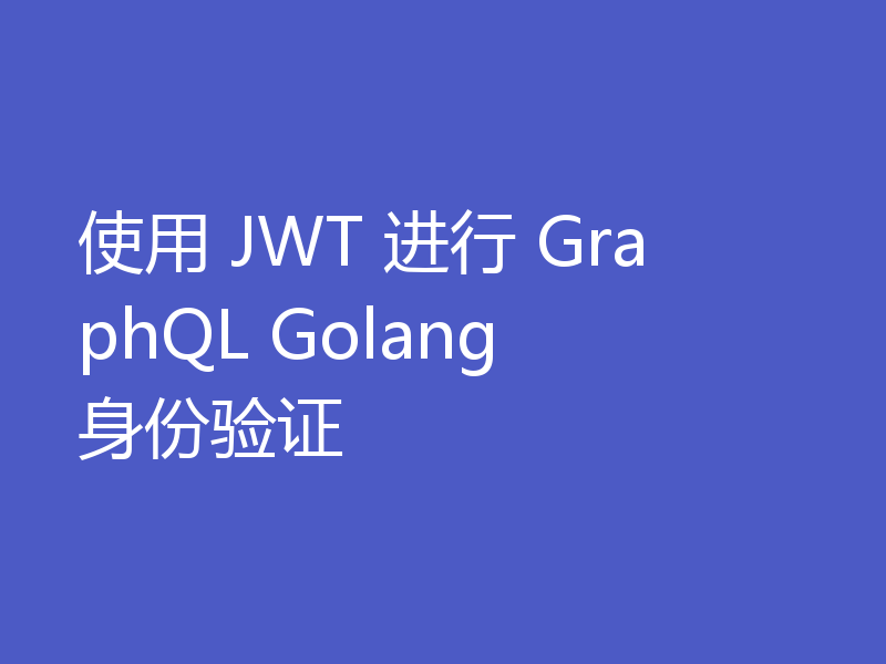 使用 JWT 进行 GraphQL Golang 身份验证