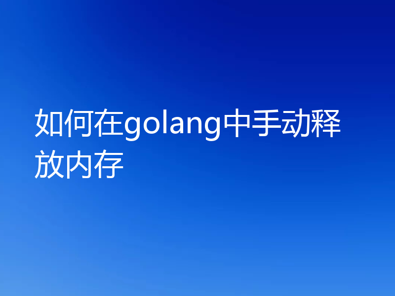 如何在golang中手动释放内存