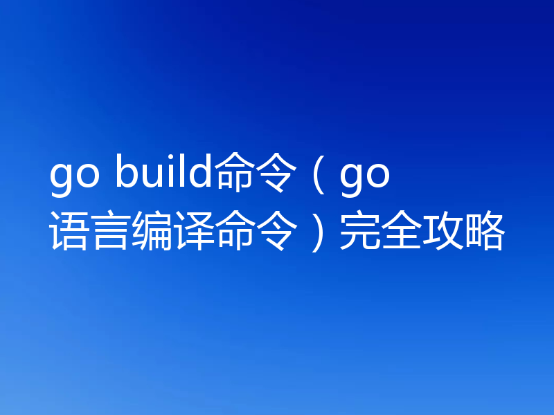 go build命令（go语言编译命令）完全攻略