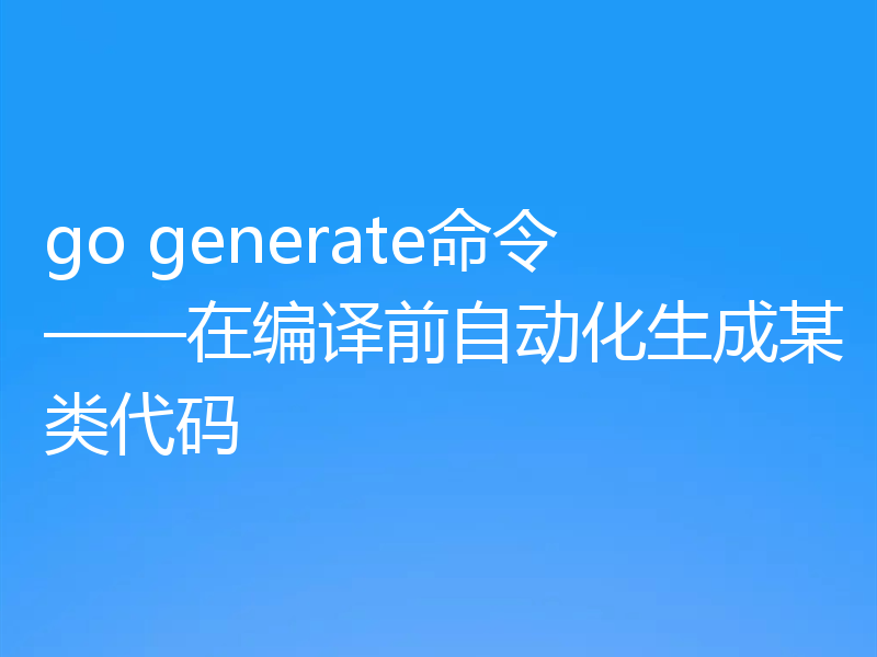 go generate命令——在编译前自动化生成某类代码