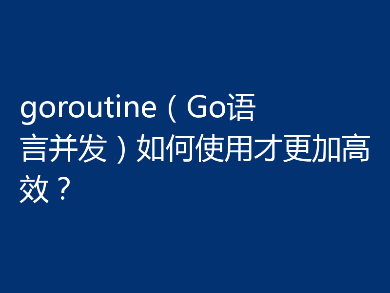 goroutine（Go语言并发）如何使用才更加高效？