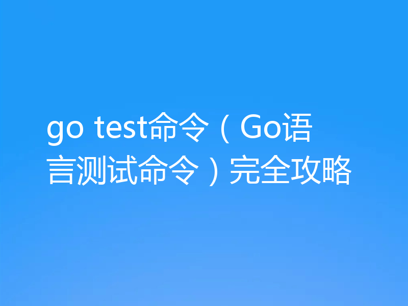 go test命令（Go语言测试命令）完全攻略