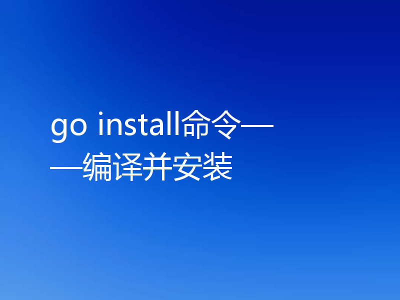 go install命令——编译并安装