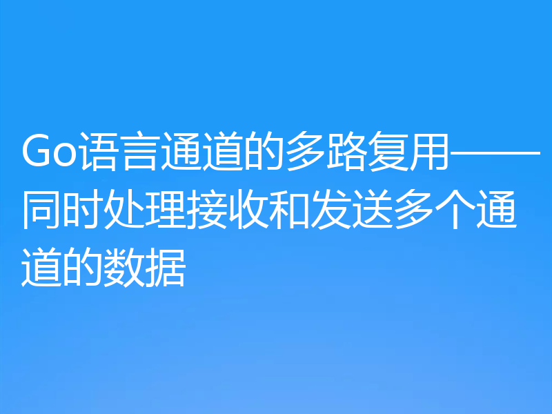 Go语言通道的多路复用——同时处理接收和发送多个通道的数据