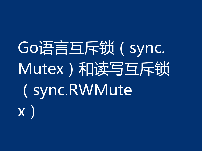 Go语言互斥锁（sync.Mutex）和读写互斥锁（sync.RWMutex）