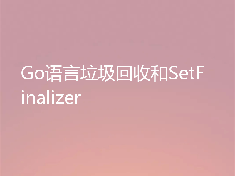 Go语言垃圾回收和SetFinalizer
