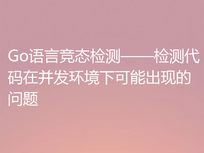 Go语言竞态检测——检测代码在并发环境下可能出现的问题