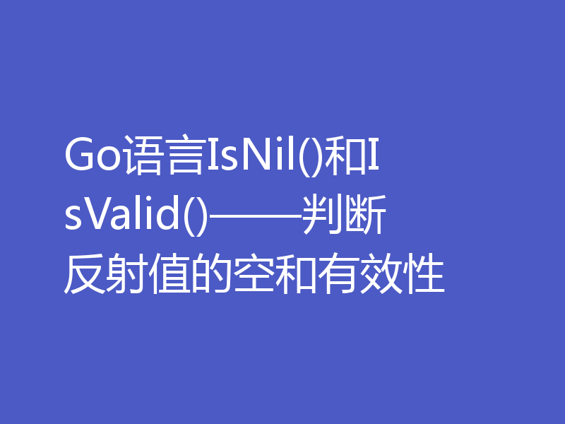 Go语言IsNil()和IsValid()——判断反射值的空和有效性