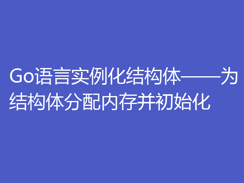 Go语言实例化结构体——为结构体分配内存并初始化