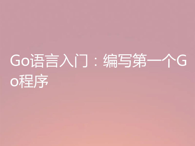 Go语言入门：编写第一个Go程序