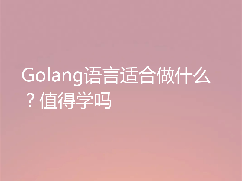 Golang语言适合做什么？值得学吗