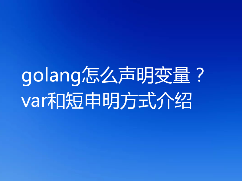 golang怎么声明变量？var和短申明方式介绍
