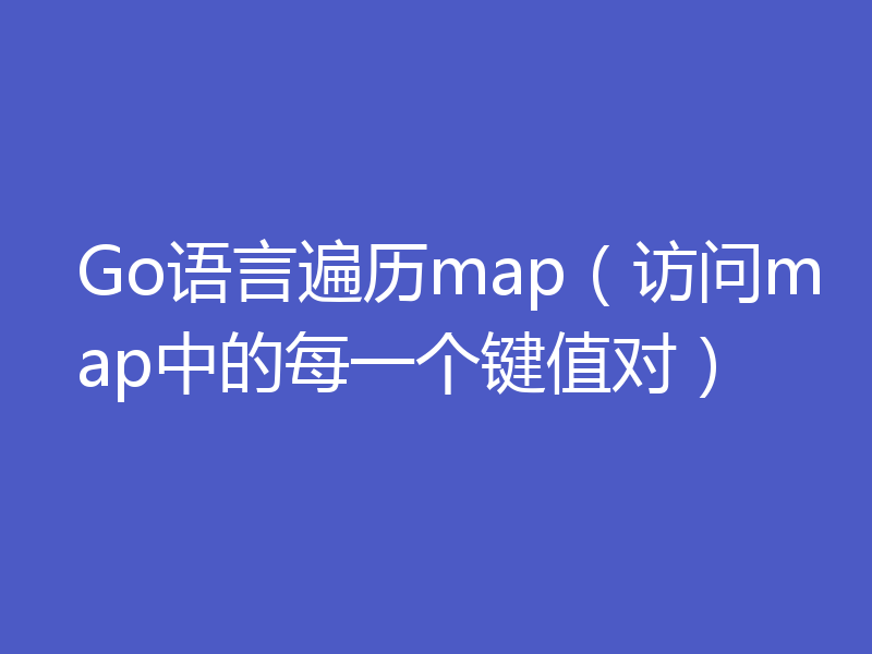 Go语言遍历map（访问map中的每一个键值对）