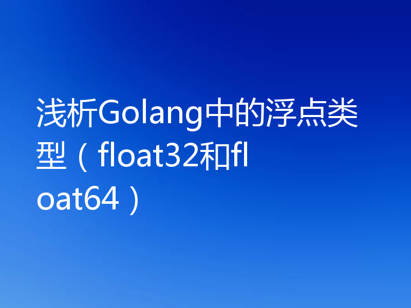 浅析Golang中的浮点类型（float32和float64）