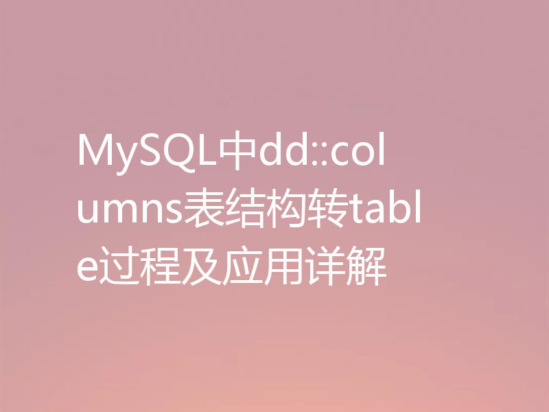 MySQL中dd::columns表结构转table过程及应用详解
