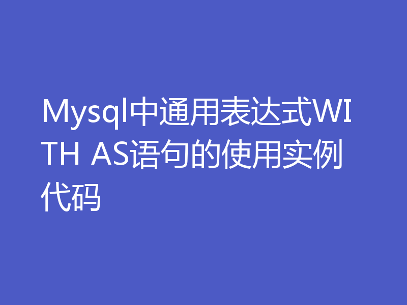 Mysql中通用表达式WITH AS语句的使用实例代码