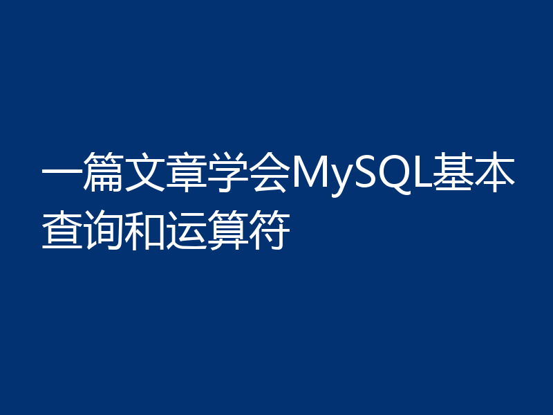 一篇文章学会MySQL基本查询和运算符