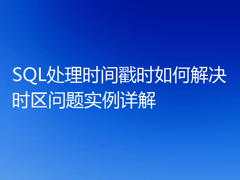 SQL处理时间戳时如何解决时区问题实例详解