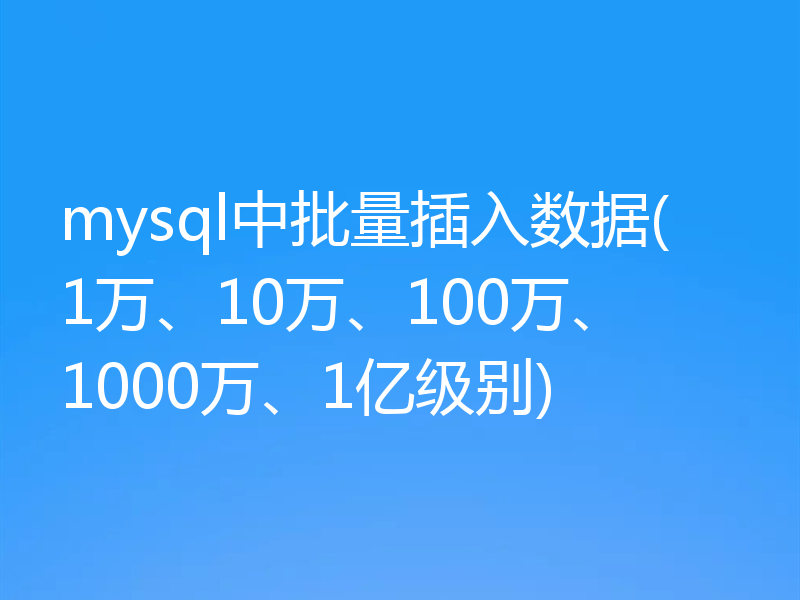 mysql中批量插入数据(1万、10万、100万、1000万、1亿级别)