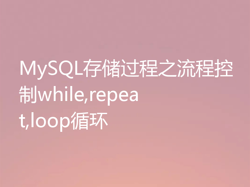 MySQL存储过程之流程控制while,repeat,loop循环